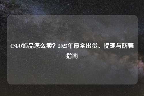 CSGO饰品怎么卖？2025年最全出货、提现与防骗指南