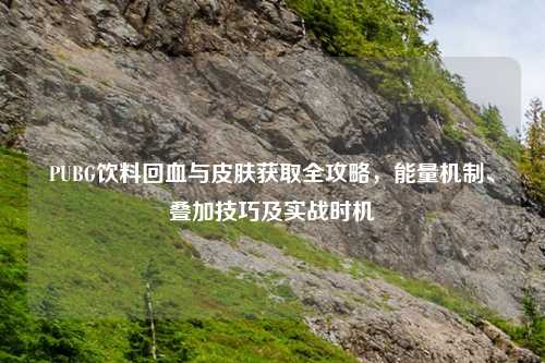 PUBG饮料回血与皮肤获取全攻略，能量机制、叠加技巧及实战时机