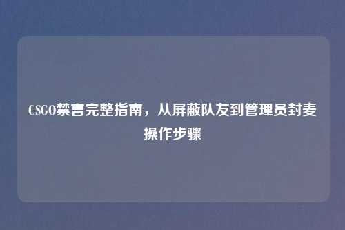 CSGO禁言完整指南，从屏蔽队友到管理员封麦操作步骤