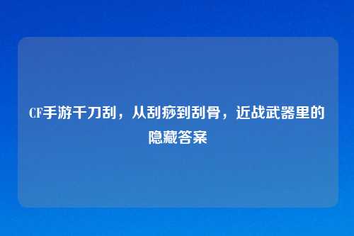 CF手游千刀刮，从刮痧到刮骨，近战武器里的隐藏答案
