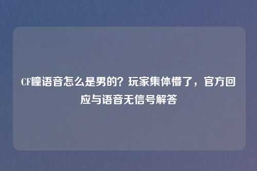 CF瞳语音怎么是男的？玩家集体懵了，官方回应与语音无信号解答