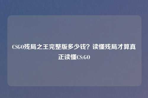 CSGO残局之王完整版多少钱？读懂残局才算真正读懂CS:GO