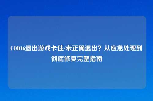 COD16退出游戏卡住/未正确退出？从应急处理到彻底修复完整指南
