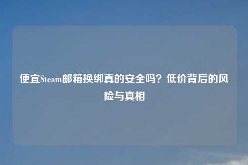 便宜Steam邮箱换绑真的安全吗？低价背后的风险与真相