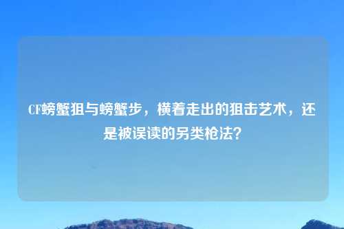 CF螃蟹狙与螃蟹步，横着走出的狙击艺术，还是被误读的另类枪法？