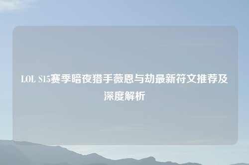 LOL S15赛季暗夜猎手薇恩与劫最新符文推荐及深度解析