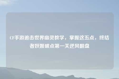 CF手游追击世界幽灵教学，掌握这五点，终结者妖姬破点之一关逆风翻盘