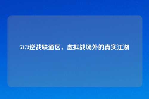 5173逆战联通区，虚拟战场外的真实江湖