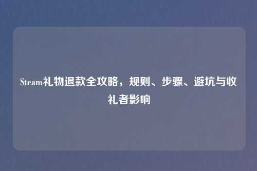 Steam礼物退款全攻略，规则、步骤、避坑与收礼者影响