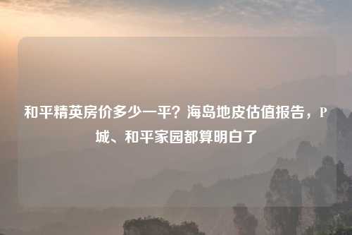 和平精英房价多少一平？海岛地皮估值报告，P城、和平家园都算明白了