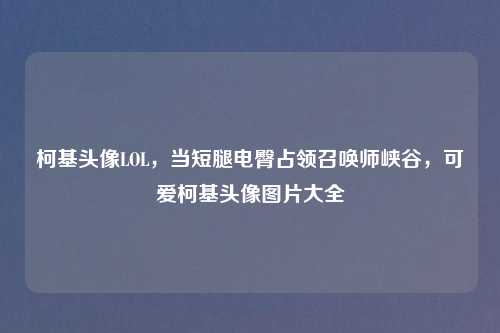 柯基头像LOL，当短腿电臀占领召唤师峡谷，可爱柯基头像图片大全