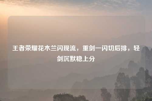 王者荣耀花木兰闪现流，重剑一闪切后排，轻剑沉默稳上分