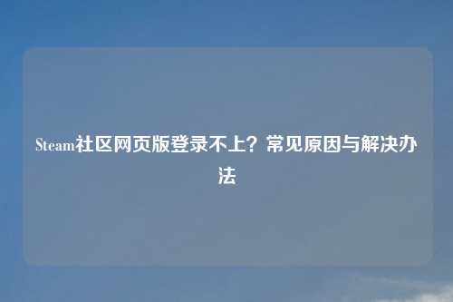 Steam社区网页版登录不上？常见原因与解决办法