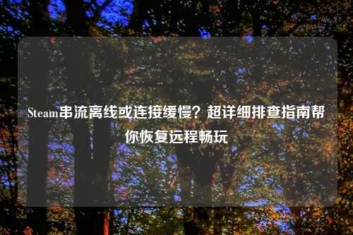 Steam串流离线或连接缓慢?超详细排查指南帮你恢复远程畅玩