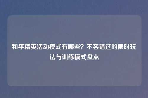 和平精英活动模式有哪些？不容错过的限时玩法与训练模式盘点
