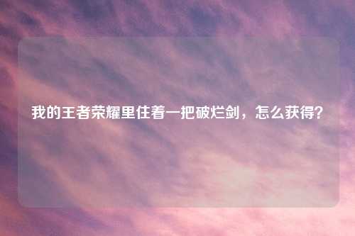 我的王者荣耀里住着一把破烂剑，怎么获得？