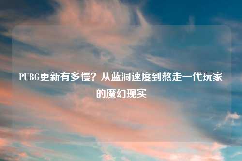 PUBG更新有多慢？从蓝洞速度到熬走一代玩家的魔幻现实