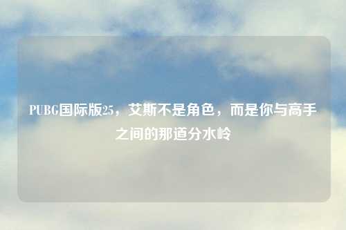 PUBG国际版25，艾斯不是角色，而是你与高手之间的那道分水岭
