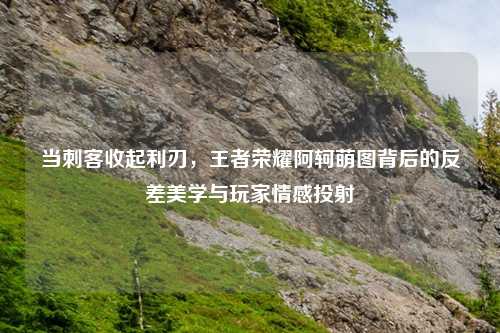 当刺客收起利刃，王者荣耀阿轲萌图背后的反差美学与玩家情感投射