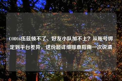 COD16伍兹领不了、好友小队加不上？从账号绑定到平台差异，这份超详细排查指南一次说清