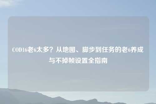 COD16老6太多？从地图、脚步到任务的老6养成与不掉帧设置全指南