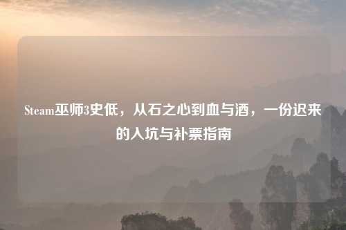 Steam巫师3史低，从石之心到血与酒，一份迟来的入坑与补票指南