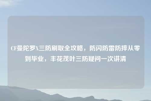 CF曼陀罗X三防刷取全攻略，防闪防雷防摔从零到毕业，丰花茂叶三防疑问一次讲清