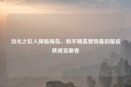 当光之巨人降临海岛，和平精英奥特曼旧版皮肤视觉画卷