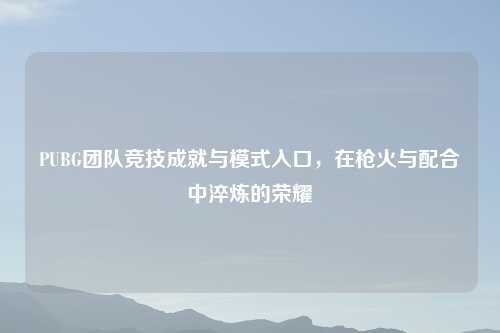 PUBG团队竞技成就与模式入口，在枪火与配合中淬炼的荣耀