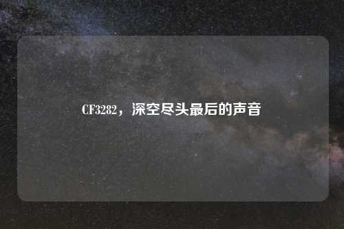 CF3282，深空尽头最后的声音