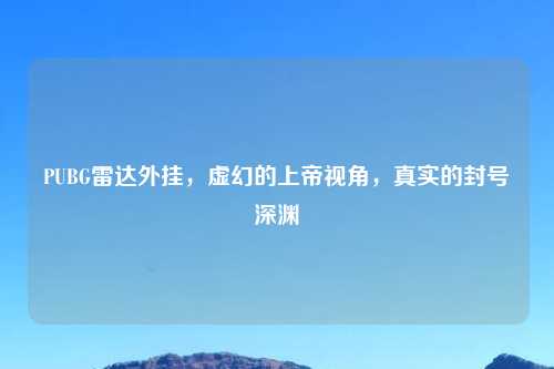 PUBG雷达外挂，虚幻的上帝视角，真实的封号深渊