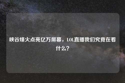 峡谷烽火点亮亿万屏幕，LOL直播我们究竟在看什么？