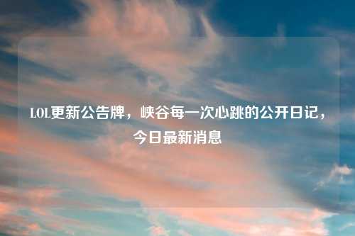 LOL更新公告牌,峡谷每一次心跳的公开日记,今日最新消息