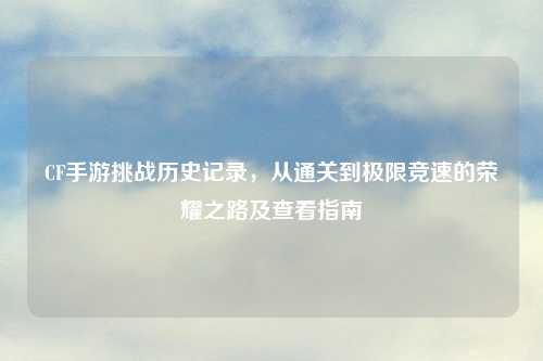 CF手游挑战历史记录，从通关到极限竞速的荣耀之路及查看指南