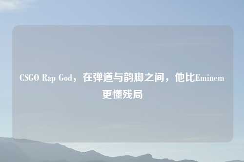 CSGO Rap God，在弹道与韵脚之间，他比Eminem更懂残局