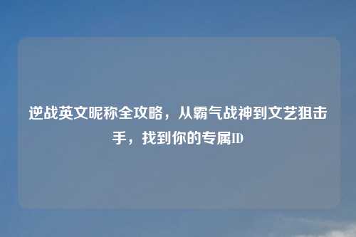 逆战英文昵称全攻略，从霸气战神到文艺狙击手，找到你的专属ID