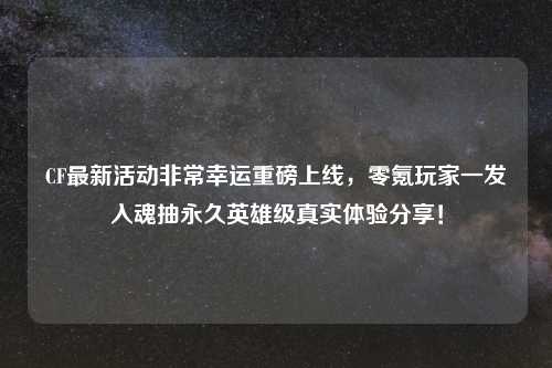 CF最新活动非常幸运重磅上线，零氪玩家一发入魂抽永久英雄级真实体验分享！