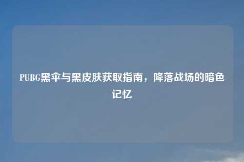 PUBG黑伞与黑皮肤获取指南,降落战场的暗色记忆