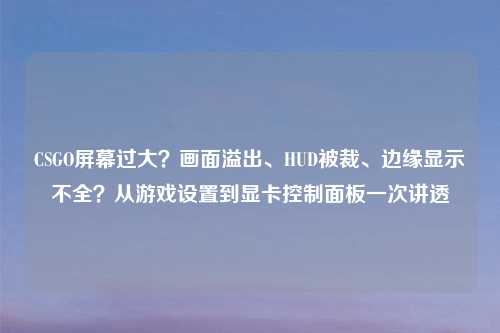 CSGO屏幕过大？画面溢出、HUD被裁、边缘显示不全？从游戏设置到显卡控制面板一次讲透