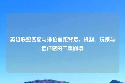 英雄联盟匹配与排位差距背后，机制、玩家与信任感的三重崩塌