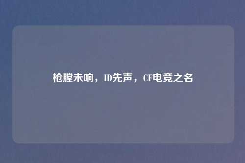 枪膛未响，ID先声，CF电竞之名
