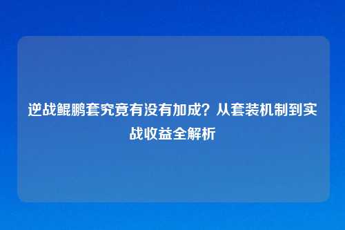 逆战鲲鹏套究竟有没有加成？从套装机制到实战收益全解析