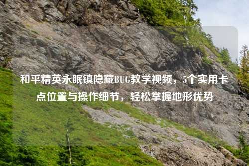 和平精英永眠镇隐藏BUG教学视频，5个实用卡点位置与操作细节，轻松掌握地形优势