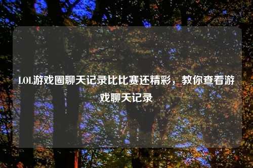LOL游戏圈聊天记录比比赛还精彩，教你查看游戏聊天记录