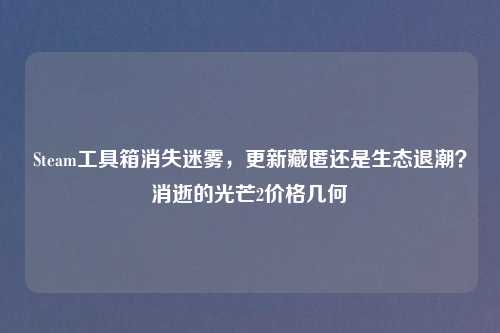 Steam工具箱消失迷雾，更新藏匿还是生态退潮？消逝的光芒2价格几何
