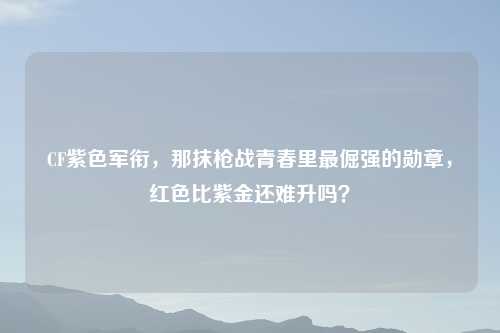 CF紫色军衔，那抹枪战青春里最倔强的勋章，红色比紫金还难升吗？