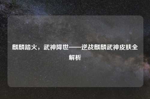 麒麟踏火，武神降世——逆战麒麟武神皮肤全解析