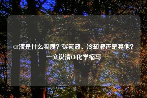 CF液是什么物质？碳氟液、冷却液还是其他？一文说清CF化学缩写