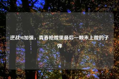 逆战98加强，青春枪膛里最后一颗未上膛的子弹