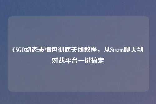CSGO动态表情包彻底关闭教程，从Steam聊天到对战平台一键搞定